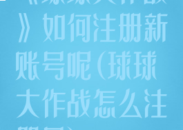 《球球大作战》如何注册新账号呢(球球大作战怎么注册号)