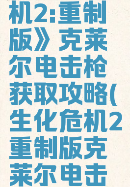《生化危机2:重制版》克莱尔电击枪获取攻略(生化危机2重制版克莱尔电击枪怎么拿)