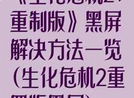 《生化危机2:重制版》黑屏解决方法一览(生化危机2重置版黑屏)
