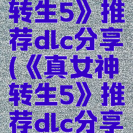 《真女神转生5》推荐dlc分享(《真女神转生5》推荐dlc分享)