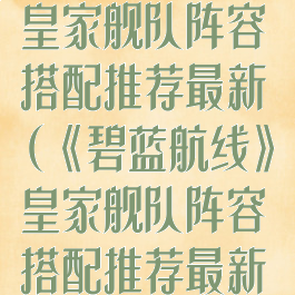 《碧蓝航线》皇家舰队阵容搭配推荐最新(《碧蓝航线》皇家舰队阵容搭配推荐最新版本)