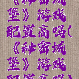 《秘密城堡》游戏配置高吗(《秘密城堡》游戏配置高吗)