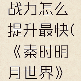 《秦时明月世界》战力怎么提升最快(《秦时明月世界》战力怎么提升最快)