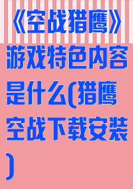 《空战猎鹰》游戏特色内容是什么(猎鹰空战下载安装)