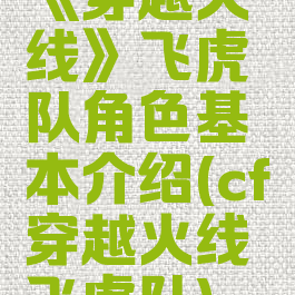《穿越火线》飞虎队角色基本介绍(cf穿越火线飞虎队)
