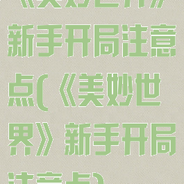 《美妙世界》新手开局注意点(《美妙世界》新手开局注意点)