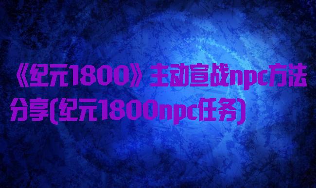 《纪元1800》主动宣战npc方法分享(纪元1800npc任务)