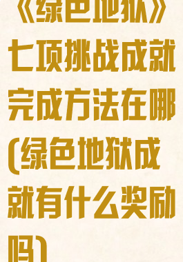 《绿色地狱》七项挑战成就完成方法在哪(绿色地狱成就有什么奖励吗)