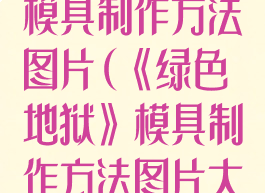 《绿色地狱》模具制作方法图片(《绿色地狱》模具制作方法图片大全)