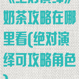 《绝对演绎》奶茶攻略在哪里看(绝对演绎可攻略角色)
