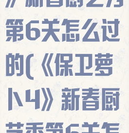 《保卫萝卜4》新春厨艺秀第6关怎么过的(《保卫萝卜4》新春厨艺秀第6关怎么过的呀)