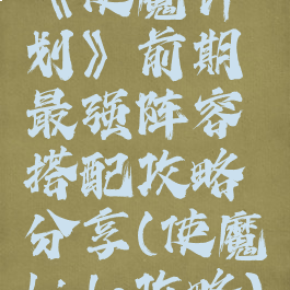 《使魔计划》前期最强阵容搭配攻略分享(使魔hide攻略)