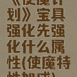 《使魔计划》宝具强化先强化什么属性(使魔特性加成)