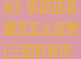 《三国群英传8》徐庶武将图鉴怎么获得(三国群英传8许褚)