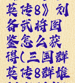 《三国群英传8》刘备武将图鉴怎么获得(三国群英传8群雄割据刘备)