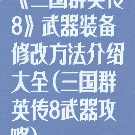 《三国群英传8》武器装备修改方法介绍大全(三国群英传8武器攻略)