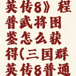 《三国群英传8》程普武将图鉴怎么获得(三国群英传8普通武将)