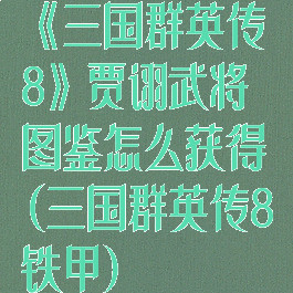 《三国群英传8》贾诩武将图鉴怎么获得(三国群英传8铁甲)