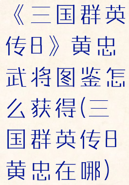 《三国群英传8》黄忠武将图鉴怎么获得(三国群英传8黄忠在哪)