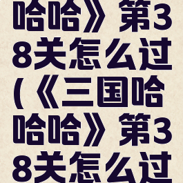 《三国哈哈哈》第38关怎么过(《三国哈哈哈》第38关怎么过关)
