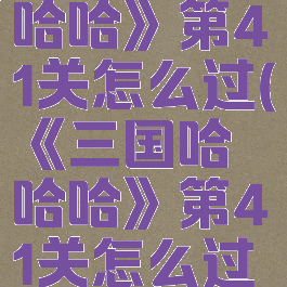 《三国哈哈哈》第41关怎么过(《三国哈哈哈》第41关怎么过视频)