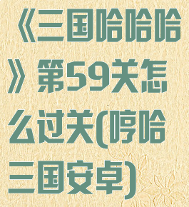 《三国哈哈哈》第59关怎么过关(哼哈三国安卓)