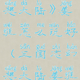 《三国志幻想大陆》姜维怎么玩好(三国志幻想大陆姜维有什么用)