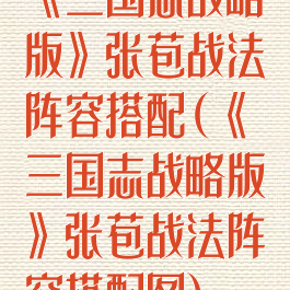 《三国志战略版》张苞战法阵容搭配(《三国志战略版》张苞战法阵容搭配图)