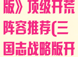 《三国志战略版》顶级开荒阵容推荐(三国志战略版开荒最稳阵容)