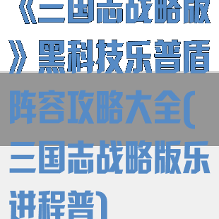 《三国志战略版》黑科技乐普盾阵容攻略大全(三国志战略版乐进程普)