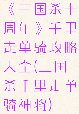 《三国杀十周年》千里走单骑攻略大全(三国杀千里走单骑神将)