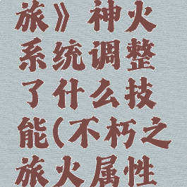 《不朽之旅》神火系统调整了什么技能(不朽之旅火属性攻略)