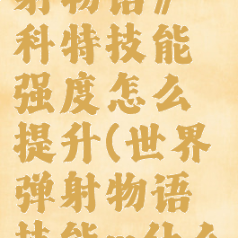 《世界弹射物语》科特技能强度怎么提升(世界弹射物语技能m什么意思)