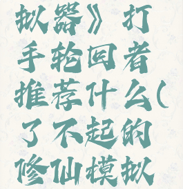 《了不起的修仙模拟器》打手轮回者推荐什么(了不起的修仙模拟器强大的轮回者)