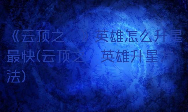 《云顶之弈》英雄怎么升星最快(云顶之弈英雄升星方法)