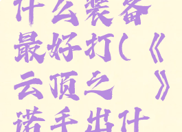 《云顶之弈》诺手出什么装备最好打(《云顶之弈》诺手出什么装备最好打)