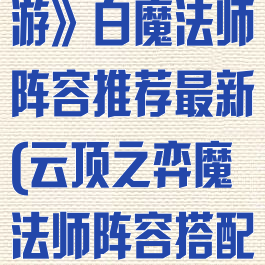 《云顶之弈手游》白魔法师阵容推荐最新(云顶之弈魔法师阵容搭配最新)