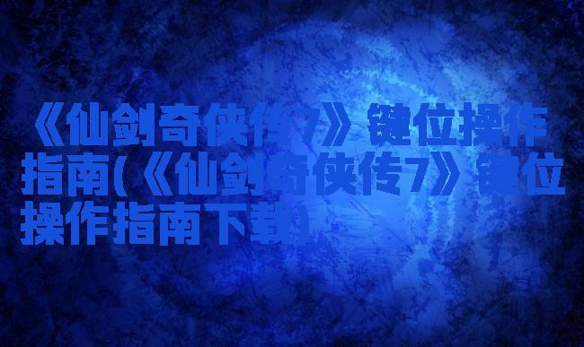 《仙剑奇侠传7》键位操作指南(《仙剑奇侠传7》键位操作指南下载)