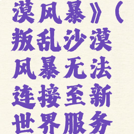 《叛乱:沙漠风暴》(叛乱沙漠风暴无法连接至新世界服务器)