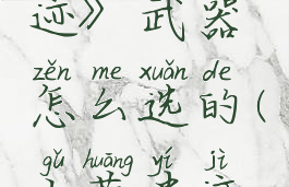 《古荒遗迹》武器怎么选的(古荒遗迹攻略)