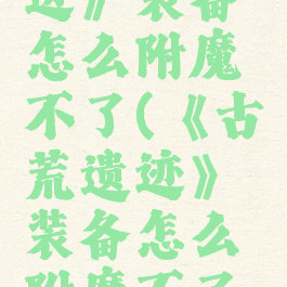 《古荒遗迹》装备怎么附魔不了(《古荒遗迹》装备怎么附魔不了呢)