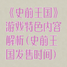 《史前王国》游戏特色内容解析(史前王国发售时间)