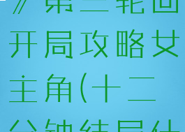 《十二分钟》第三轮回开局攻略女主角(十二分钟结局什么意思)