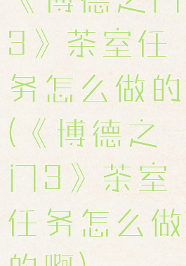 《博德之门3》茶室任务怎么做的(《博德之门3》茶室任务怎么做的啊)