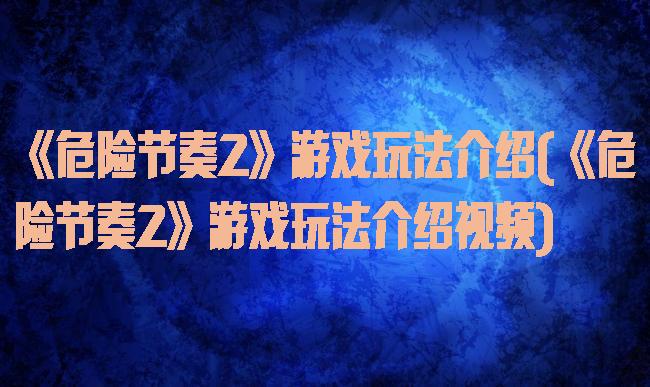 《危险节奏2》游戏玩法介绍(《危险节奏2》游戏玩法介绍视频)