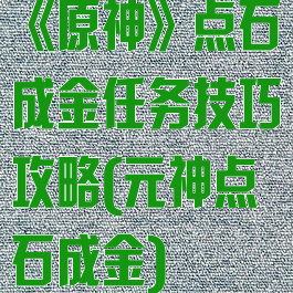 《原神》点石成金任务技巧攻略(元神点石成金)