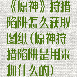 《原神》狩猎陷阱怎么获取图纸(原神狩猎陷阱是用来抓什么的)