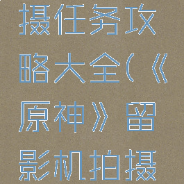 《原神》留影机拍摄任务攻略大全(《原神》留影机拍摄任务攻略大全)