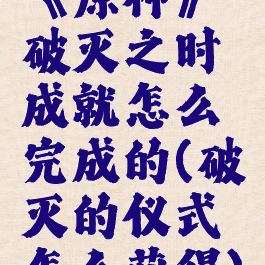 《原神》破灭之时成就怎么完成的(破灭的仪式怎么获得)