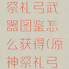 《原神》祭礼弓武器图鉴怎么获得(原神祭礼弓效果)